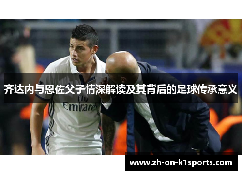 齐达内与恩佐父子情深解读及其背后的足球传承意义