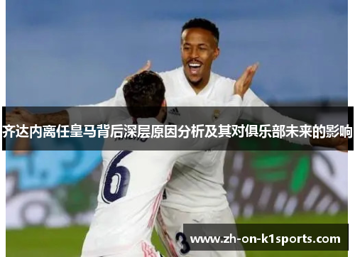 齐达内离任皇马背后深层原因分析及其对俱乐部未来的影响