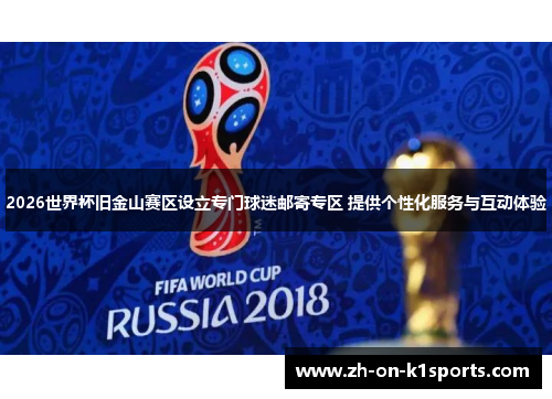 2026世界杯旧金山赛区设立专门球迷邮寄专区 提供个性化服务与互动体验 2026世界杯旧金山赛区设立专门球迷邮寄专区 提供个性化服务与互动体验