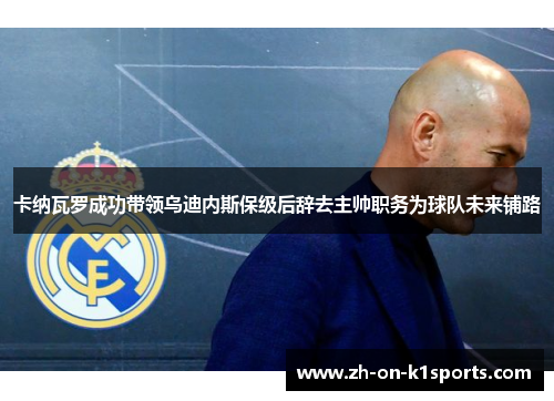 卡纳瓦罗成功带领乌迪内斯保级后辞去主帅职务为球队未来铺路 卡纳瓦罗成功带领乌迪内斯保级后辞去主帅职务为球队未来铺路